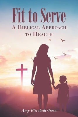 Fit to Serve: A Biblical Approach to Health by Green, Amy Elizabeth