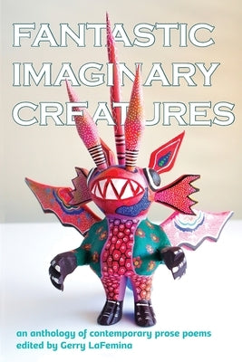 Fantastic Imaginary Creatures: An Anthology of Contemporary Prose Poems by Lafemina, Gerry