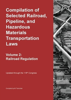 Compilation of Selected Railroad, Pipeline, and Hazardous Materials Transportation Laws Vol 2: Railroad Regulation by Twinchek, Michael S.