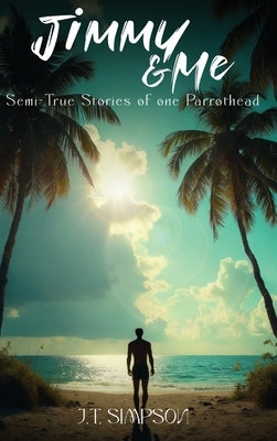 Jimmy & Me: Semi-True Stories of one Parrothead by Simpson, J. T.