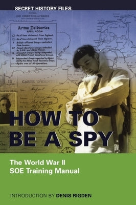 How to Be a Spy: The World War II SOE Training Manual by Rigden, Denis