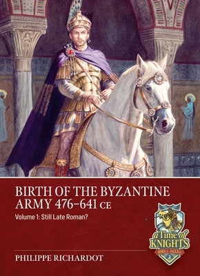 Birth of the Byzantine Army 476-641 CE Volume 1: Still Late Roman? by Richardot, Philippe