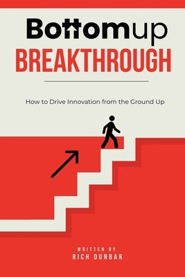 Bottomup Breakthrough: How to Drive Innovation from the Ground Up by Dunbar, Rich