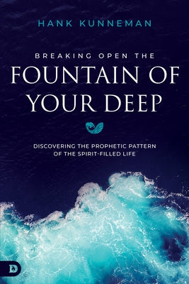 Breaking Open the Fountain of Your Deep: Discovering the Prophetic Pattern of the Spirit-Filled Life by Kunneman, Hank
