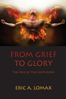 From Grief to Glory: The Rise of the Centurion by Lomax, Eric A.