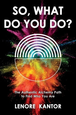 So, What Do You Do?: The Authentic Alchemy Path to Find Who You Are by Kantor, Lenore