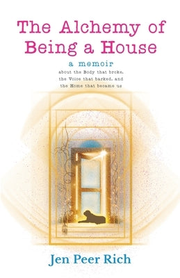 The Alchemy of Being a House: A Memoir About the Body That Broke, The Voice That Barked, and the Home That Became Us by Peer Rich, Jen