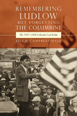 Remembering Ludlow but Forgetting the Columbine: The 1927-1928 Colorado Coal Strike by Campbell-Hale, Leigh