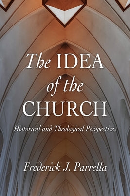The Idea of the Church: Historical and Theological Perspectives by Parrella, Frederick J.