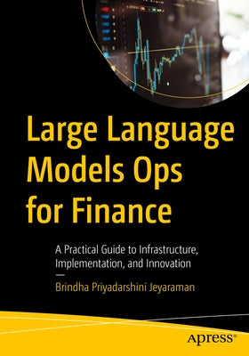 Large Language Models Ops for Finance: A Practical Guide to Infrastructure, Implementation, and Innovation by Jeyaraman, Brindha Priyadarshini