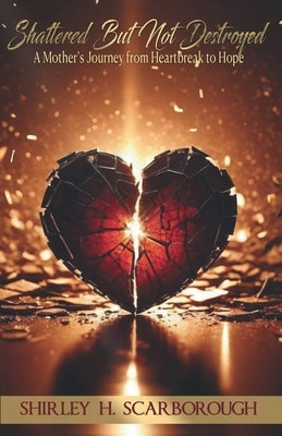 Shattered But Not Destoyed: A Mother's Journey from Heartbreak to Hope by Scarborough, Shirley H.