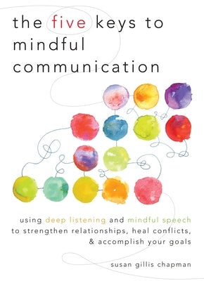 The Five Keys to Mindful Communication: Using Deep Listening and Mindful Speech to Strengthen Relationships, Heal Conflicts, and Accomplish Your Goals by Chapman, Susan Gillis