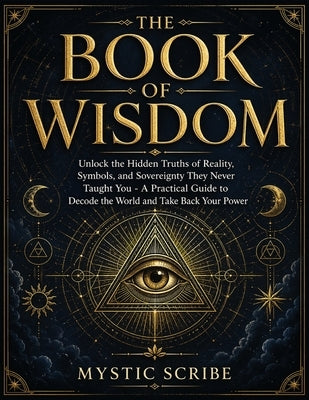 The Book of Wisdom: Unlock the Hidden Truths of Reality, Symbols, and Sovereignty They Never Taught You - A Practical Guide to Decode the World and Ta by Scribe, Mystic