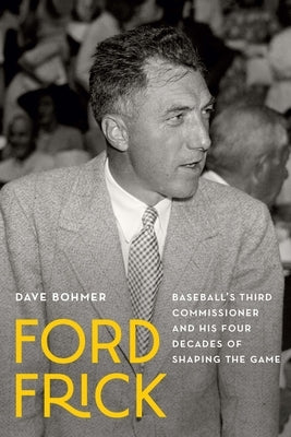 Ford Frick: Baseball's Third Commissioner and His Four Decades of Shaping the Game by Bohmer, Dave