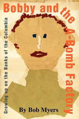 Bobby and the A-Bomb Factory: Growing Up on the Banks of the Columbia by Myers, Bob