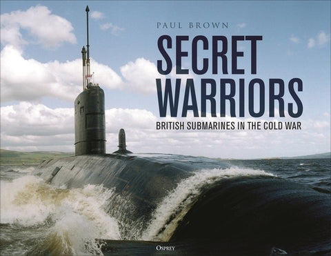 Secret Warriors: British Submarines in the Cold War by Brown, Paul