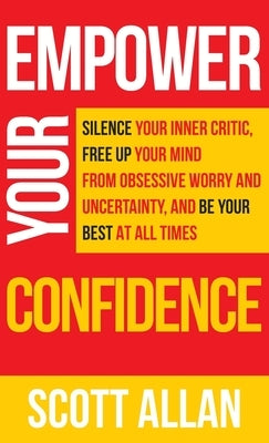 Empower Your Confidence: Silence Your Inner Critic, Free Up Your Mind from Obsessive Uncertainty, and Be Your Best at All Times by Allan, Scott