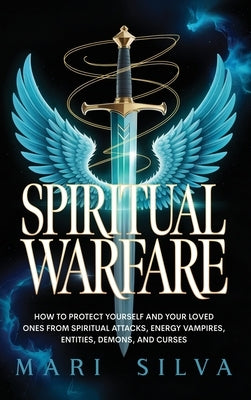 Spiritual Warfare: How to Protect Yourself and Your Loved Ones from Spiritual Attacks, Energy Vampires, Entities, Demons, and Curses by Silva, Mari