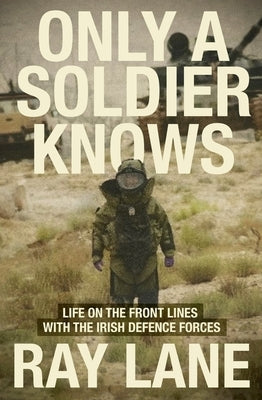 Only a Soldier Knows: Life on the Front Lines with the Irish Defence Forces by Lane, Ray