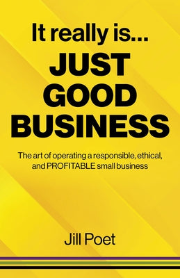 It Really Is Just Good Business: The Art of Operating a Responsible, Ethical, and Profitable Small Business by Poet, Jill