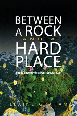 Between a Rock and a Hard Place: Public Theology in a Post-Secular Age by Graham, Elaine