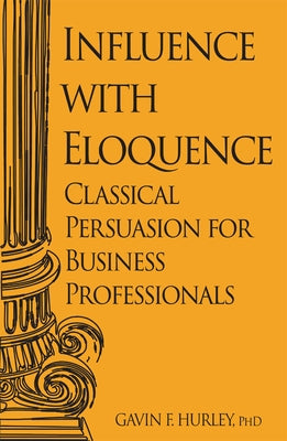 Influence with Eloquence: Classical Persuasion for Business Professionals by Hurley, Gavin F.