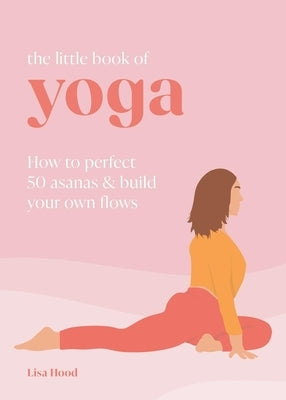 The Little Book of Yoga: How to Perfect 50 Asanas and Build Your Own Flows by Hood, Lisa
