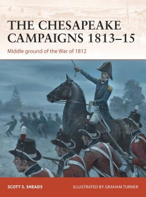 The Chesapeake Campaigns 1813-15: Middle Ground of the War of 1812 by Sheads, Scott S.