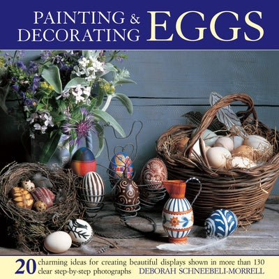 Painting & Decorating Eggs: 20 Charming Ideas for Creating Beautiful Displays Shown in More Than 130 Step-By-Step Photographs by Schneebeli-Morrell, Deborah