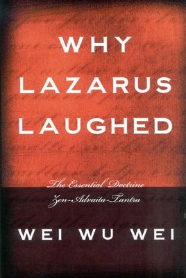 Why Lazarus Laughed: The Essential Doctrine, Zen--Advaita--Tantra by Wei, Weiwu
