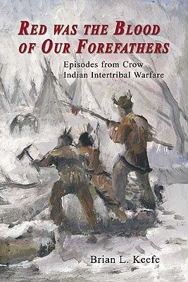 Red Was the Blood of Our Forefathers: Episodes from Crow Intertribal Warfare by Keefe, Brian L.