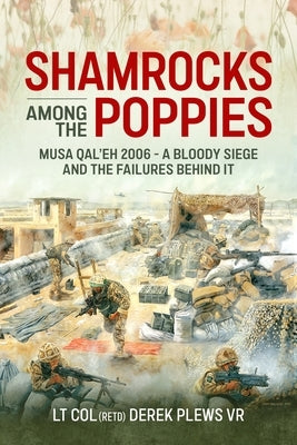 Shamrocks Among the Poppies: Musa Qal'eh 2006 - A Bloody Siege and the Failures Behind It by Plews, Derek A.