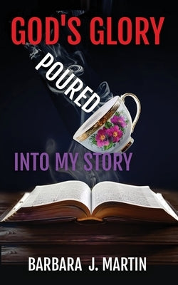 God's Glory Poured Into My Story by Martin, Barbara J.