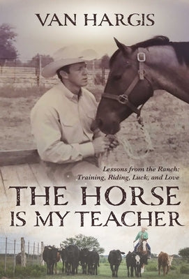 The Horse Is My Teacher: Lessons from the Ranch: Training, Riding, Luck, and Love by Hargis, Van