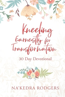 Kneeling Earnestly for Transformation: 30 Day Devotional by Rodgers, Na'kedra