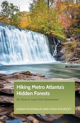 Hiking Metro Atlanta's Hidden Forests: An Hour or Less from Downtown by McDonald, Jonah