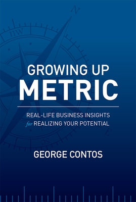 Growing Up Metric: Real-Life Business Insights for Realizing Your Potential by Contos, George