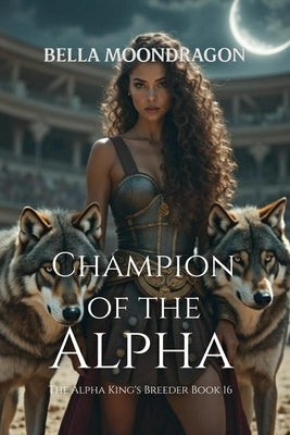 Champion of the Alpha: The Alpha King's Breeder Book 16 by Moondragon, Bella