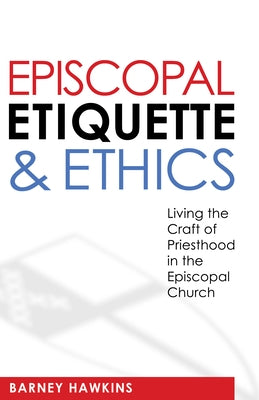 Episcopal Etiquette and Ethics: Living the Craft of Priesthood in the Episcopal Church by Hawkins, James Barney