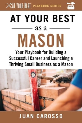 At Your Best as a Mason: Your Playbook for Building a Successful Career and Launching a Thriving Small Business as a Mason by Carosso, Juan
