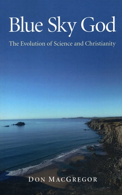 Blue Sky God: The Evolution of Science and Christianity by MacGregor, Don