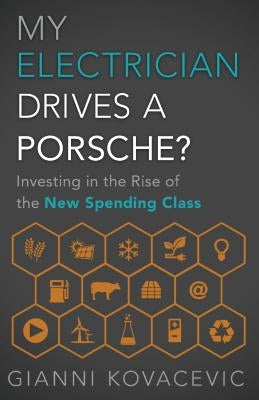 My Electrician Drives a Porsche?: Investing in the Rise of the New Spending Class by Kovacevic, Gianni