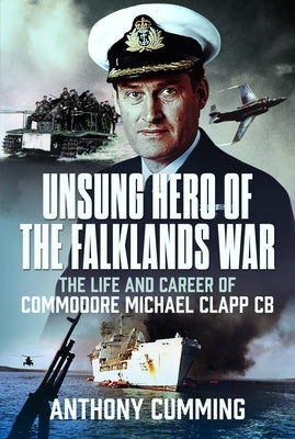 Unsung Hero of the Falklands War: The Life and Career of Commodore Michael Clapp CB by Cumming, Anthony