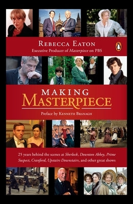 Making Masterpiece: 25 Years Behind the Scenes at Sherlock, Downton Abbey, Prime Suspect, Cranford, Upstairs Downstairs, and Other Great S by Eaton, Rebecca