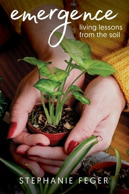 Emergence: Living Lessons from the Soil: Living Lessons from the Soil by Feger, Stephanie