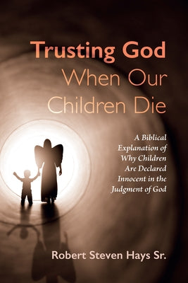 Trusting God When Our Children Die: A Biblical Explanation of Why Children Are Declared Innocent in the Judgment of God by Hays, Robert Steven