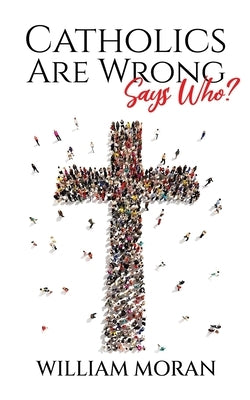 Catholics Are Wrong Says Who? by Moran, William