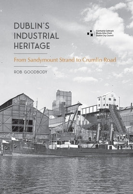 Dublin's Industrial Heritage: From Sandymount Strand to Crumlin Road by Goodbody, Rob