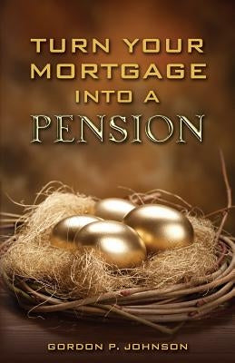 Turn Your Mortgage into a Pension by Johnson, Gordon P.