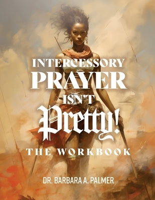 Intercessory Prayer Isn't Pretty WORKBOOK by Palmer, Barbara A.